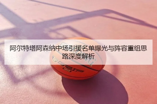 阿尔特塔阿森纳中场引援名单曝光与阵容重组思路深度解析