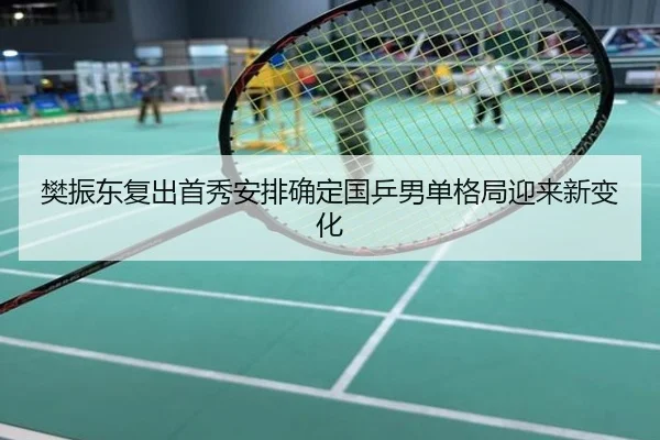 樊振东复出首秀安排确定国乒男单格局迎来新变化