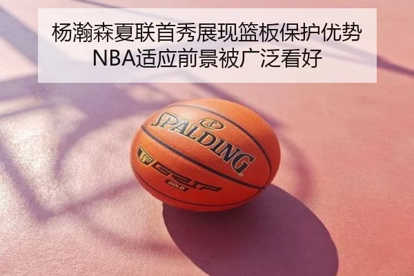 杨瀚森夏联首秀展现篮板保护优势 NBA适应前景被广泛看好