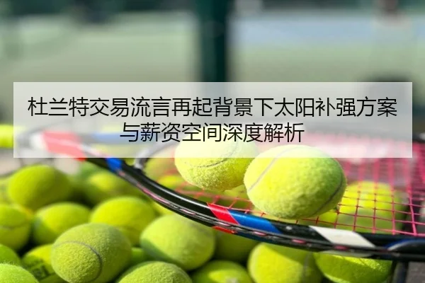 杜兰特交易流言再起背景下太阳补强方案与薪资空间深度解析