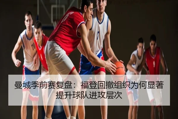 曼城季前赛复盘：福登回撤组织为何显著提升球队进攻层次