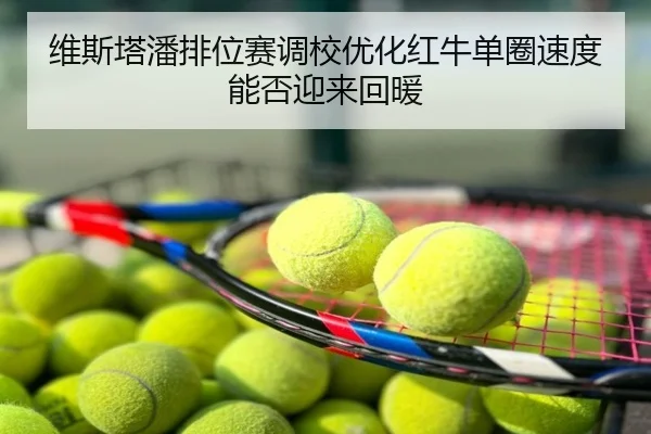 维斯塔潘排位赛调校优化红牛单圈速度能否迎来回暖
