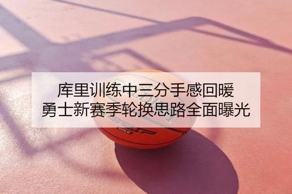 库里训练中三分手感回暖 勇士新赛季轮换思路全面曝光