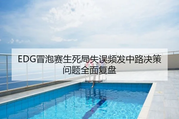EDG冒泡赛生死局失误频发中路决策问题全面复盘