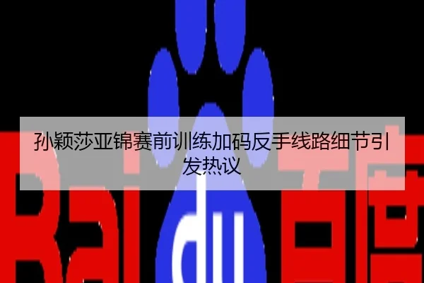 孙颖莎亚锦赛前训练加码反手线路细节引发热议